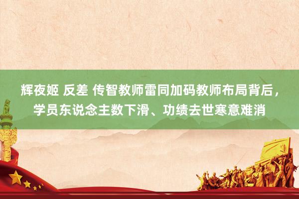 辉夜姬 反差 传智教师雷同加码教师布局背后，学员东说念主数下滑、功绩去世寒意难消