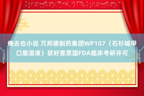 俺去也小说 万邦德制药集团WP107（石杉碱甲口服溶液）获好意思国FDA临床考研许可