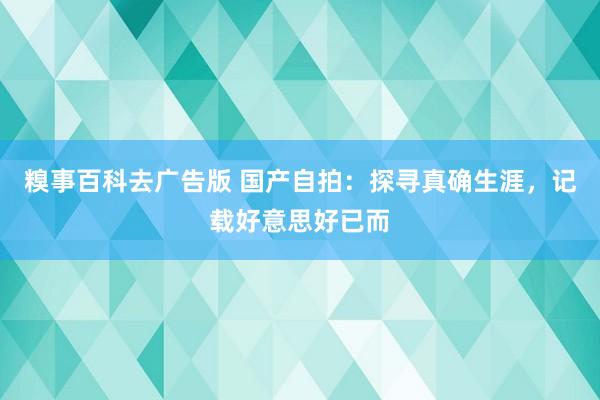 糗事百科去广告版 国产自拍：探寻真确生涯，记载好意思好已而