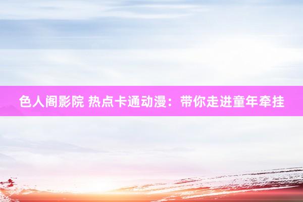 色人阁影院 热点卡通动漫：带你走进童年牵挂