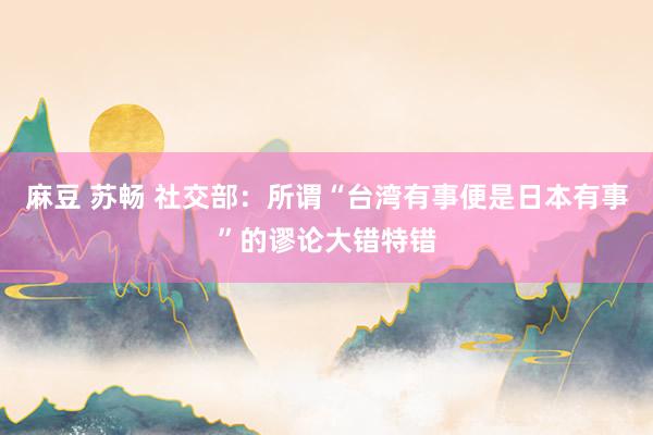 麻豆 苏畅 社交部：所谓“台湾有事便是日本有事”的谬论大错特错