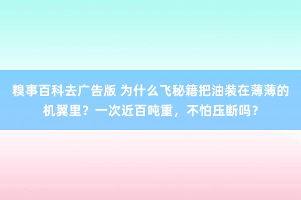 糗事百科去广告版 为什么飞秘籍把油装在薄薄的机翼里？一次近百吨重，不怕压断吗？