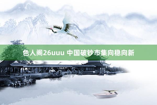 色人阁26uuu 中国破钞市集向稳向新