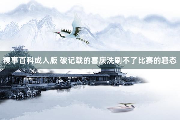 糗事百科成人版 破记载的喜庆洗刷不了比赛的窘态