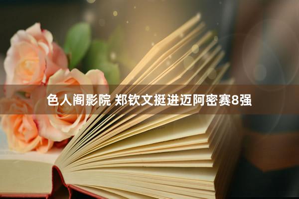色人阁影院 郑钦文挺进迈阿密赛8强