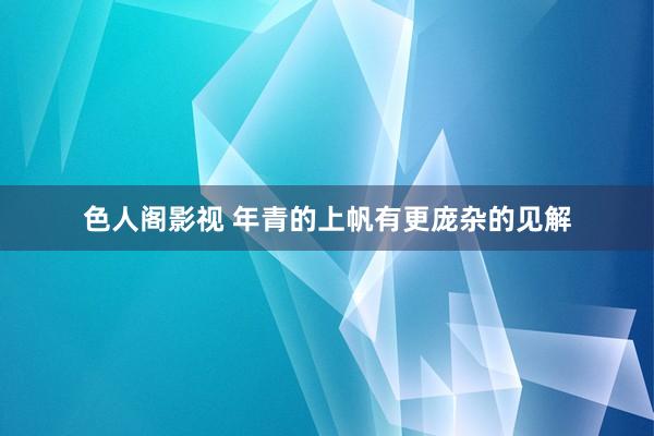 色人阁影视 年青的上帆有更庞杂的见解