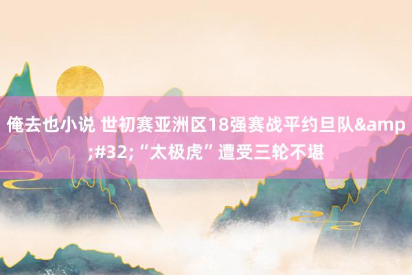 俺去也小说 世初赛亚洲区18强赛战平约旦队&#32;“太极虎”遭受三轮不堪