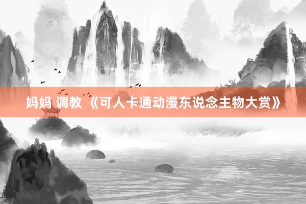 妈妈 调教 《可人卡通动漫东说念主物大赏》