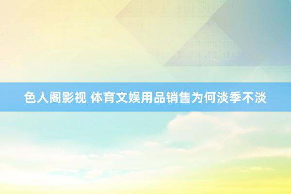 色人阁影视 体育文娱用品销售为何淡季不淡