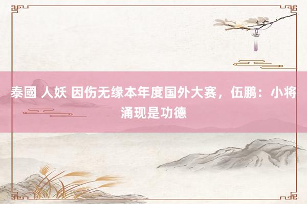 泰國 人妖 因伤无缘本年度国外大赛，伍鹏：小将涌现是功德