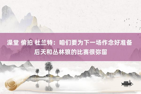澡堂 偷拍 杜兰特：咱们要为下一场作念好准备 后天和丛林狼的比赛很弥留