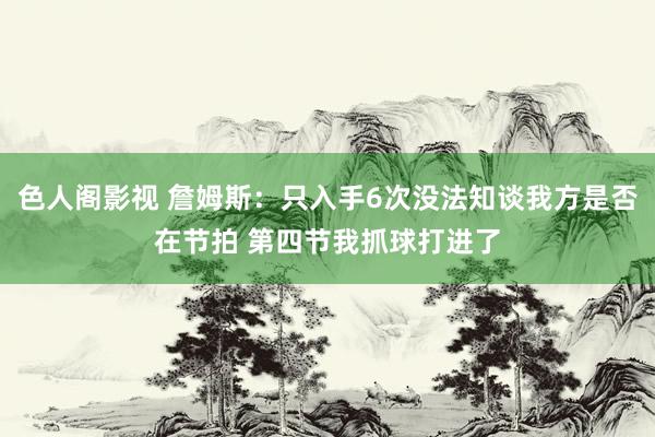 色人阁影视 詹姆斯：只入手6次没法知谈我方是否在节拍 第四节我抓球打进了