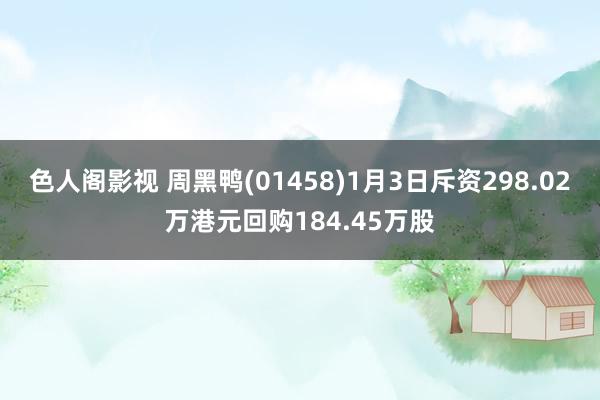 色人阁影视 周黑鸭(01458)1月3日斥资298.02万港元回购184.45万股