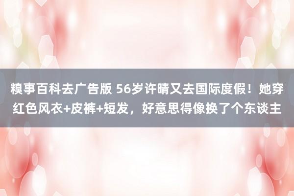 糗事百科去广告版 56岁许晴又去国际度假！她穿红色风衣+皮裤+短发，好意思得像换了个东谈主