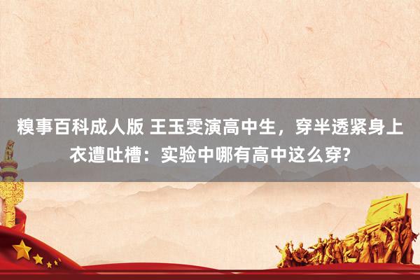 糗事百科成人版 王玉雯演高中生，穿半透紧身上衣遭吐槽：实验中哪有高中这么穿?