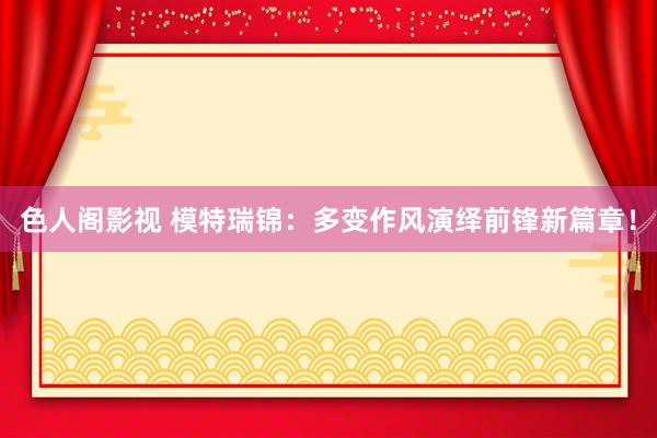 色人阁影视 模特瑞锦：多变作风演绎前锋新篇章！