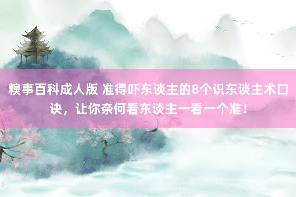 糗事百科成人版 准得吓东谈主的8个识东谈主术口诀，让你奈何看东谈主一看一个准！