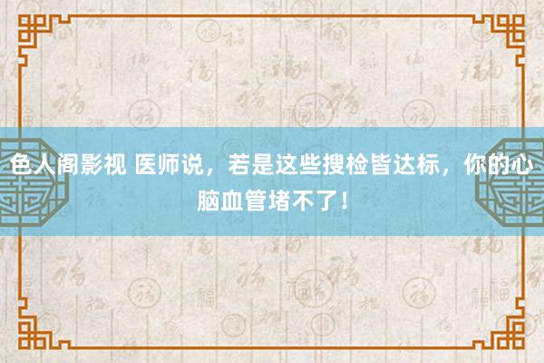 色人阁影视 医师说，若是这些搜检皆达标，你的心脑血管堵不了！