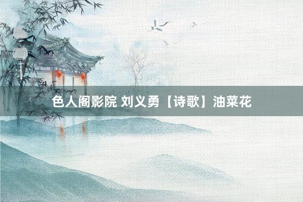 色人阁影院 刘义勇【诗歌】油菜花