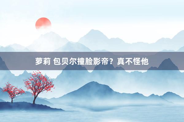 萝莉 包贝尔撞脸影帝？真不怪他