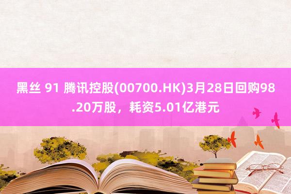 黑丝 91 腾讯控股(00700.HK)3月28日回购98.20万股，耗资5.01亿港元