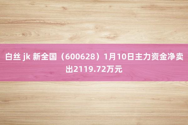 白丝 jk 新全国（600628）1月10日主力资金净卖出2119.72万元