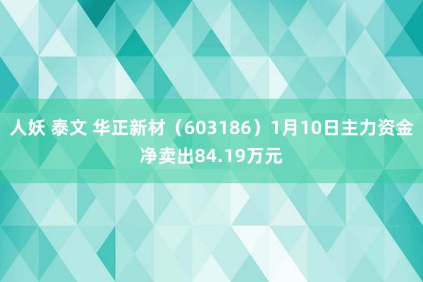 人妖 泰文 华正新材（603186）1月10日主力资金净卖出84.19万元