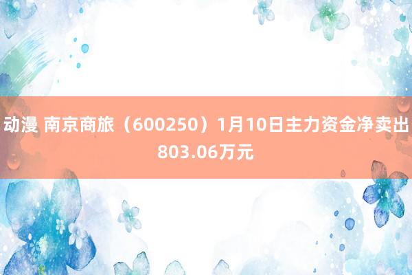 动漫 南京商旅（600250）1月10日主力资金净卖出803.06万元