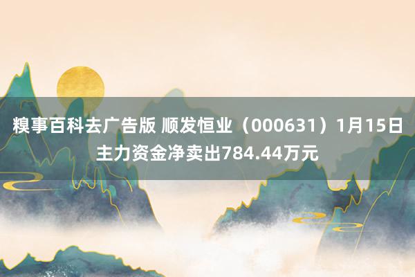 糗事百科去广告版 顺发恒业（000631）1月15日主力资金净卖出784.44万元
