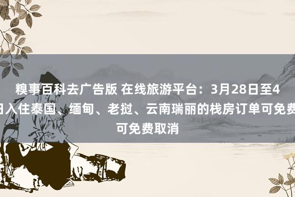 糗事百科去广告版 在线旅游平台：3月28日至4月4日入住泰国、缅甸、老挝、云南瑞丽的栈房订单可免费取消