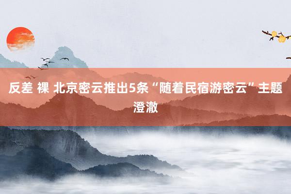 反差 裸 北京密云推出5条“随着民宿游密云”主题澄澈
