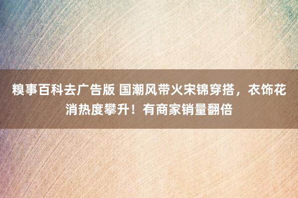 糗事百科去广告版 国潮风带火宋锦穿搭，衣饰花消热度攀升！有商家销量翻倍