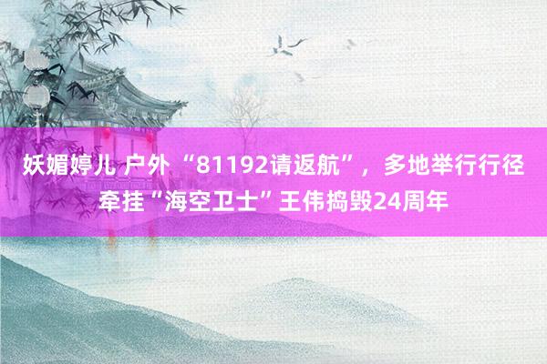 妖媚婷儿 户外 “81192请返航”，多地举行行径牵挂“海空卫士”王伟捣毁24周年