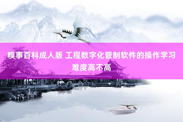 糗事百科成人版 工程数字化管制软件的操作学习难度高不高