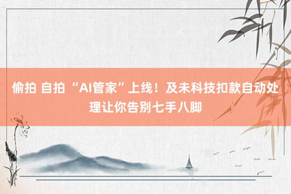 偷拍 自拍 “AI管家”上线！及未科技扣款自动处理让你告别七手八脚