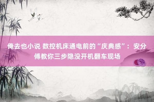 俺去也小说 数控机床通电前的“庆典感”：安分傅教你三步隐没开机翻车现场