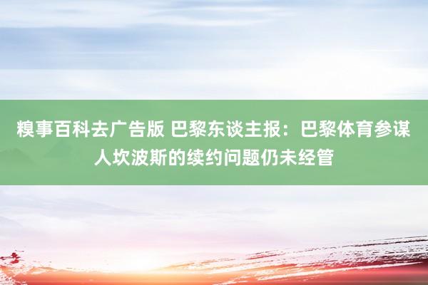 糗事百科去广告版 巴黎东谈主报：巴黎体育参谋人坎波斯的续约问题仍未经管