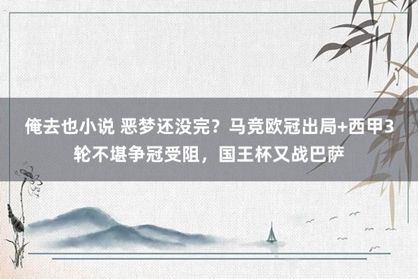 俺去也小说 恶梦还没完？马竞欧冠出局+西甲3轮不堪争冠受阻，国王杯又战巴萨