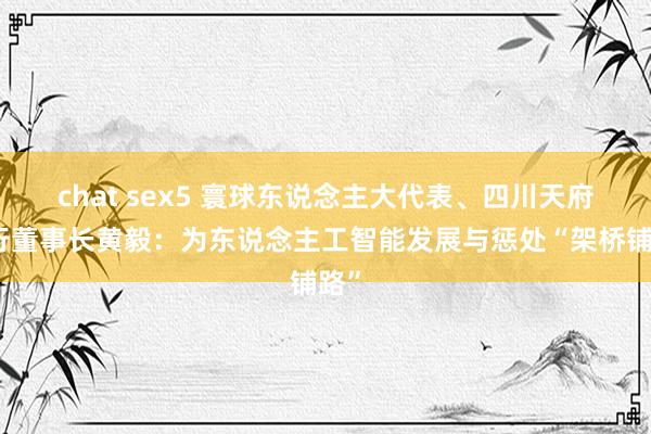 chat sex5 寰球东说念主大代表、四川天府银行董事长黄毅：为东说念主工智能发展与惩处“架桥铺路”