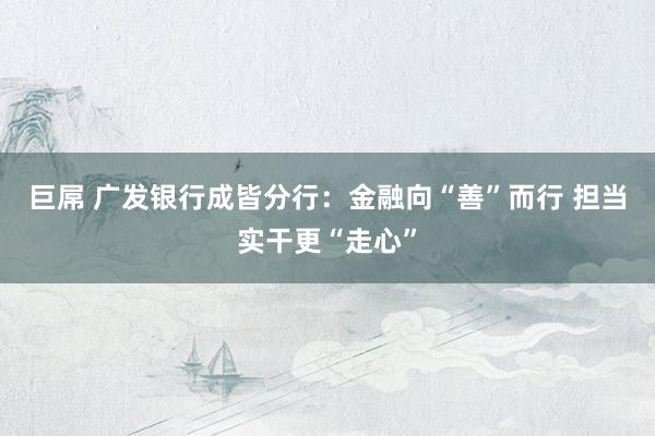 巨屌 广发银行成皆分行：金融向“善”而行 担当实干更“走心”