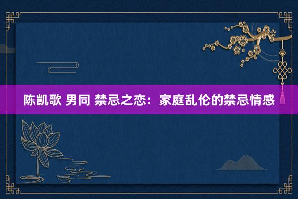 陈凯歌 男同 禁忌之恋：家庭乱伦的禁忌情感