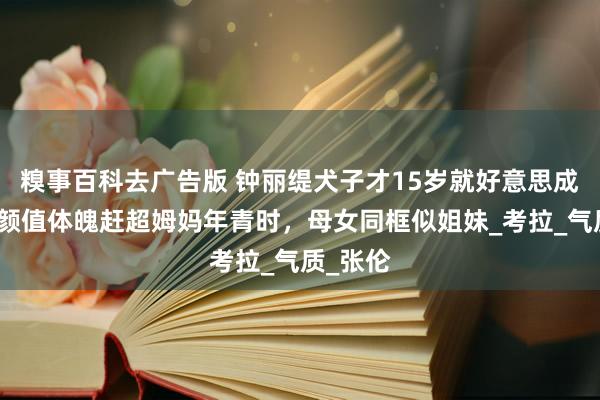 糗事百科去广告版 钟丽缇犬子才15岁就好意思成这么，颜值体魄赶超姆妈年青时，母女同框似姐妹_考拉_气质_张伦