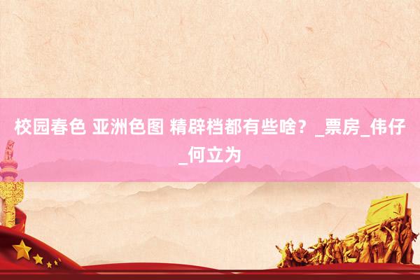 校园春色 亚洲色图 精辟档都有些啥？_票房_伟仔_何立为