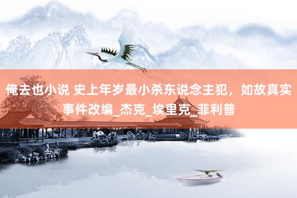 俺去也小说 史上年岁最小杀东说念主犯，如故真实事件改编_杰克_埃里克_菲利普