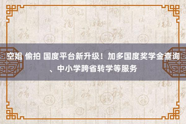 空姐 偷拍 国度平台新升级！加多国度奖学金查询、中小学跨省转学等服务