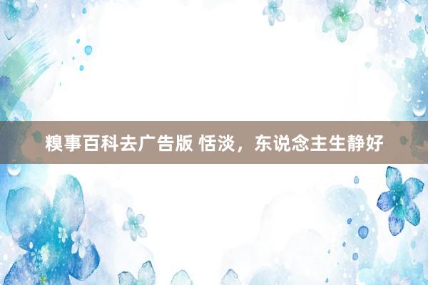 糗事百科去广告版 恬淡，东说念主生静好