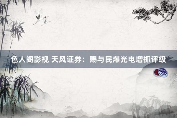 色人阁影视 天风证券：赐与民爆光电增抓评级