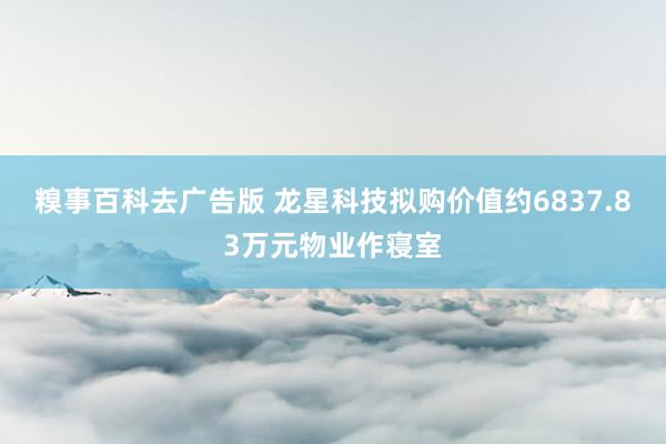 糗事百科去广告版 龙星科技拟购价值约6837.83万元物业作寝室