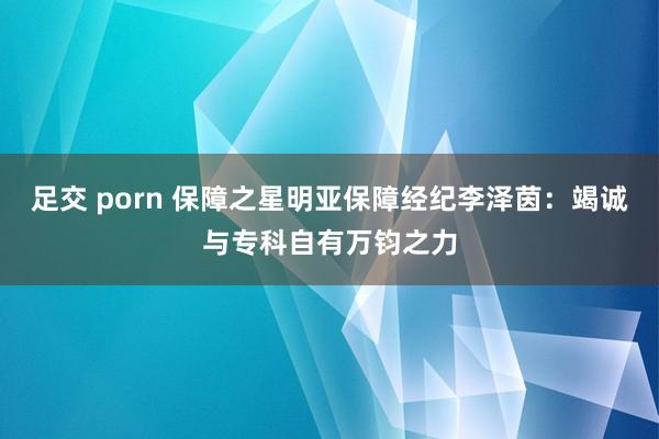 足交 porn 保障之星明亚保障经纪李泽茵：竭诚与专科自有万钧之力