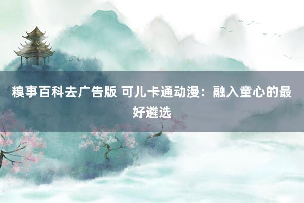 糗事百科去广告版 可儿卡通动漫：融入童心的最好遴选